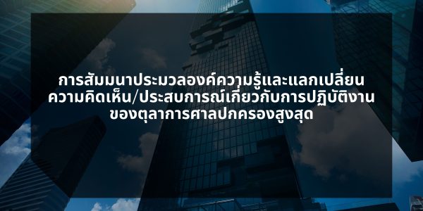 การสัมมนาประมวลองค์ความรู้และแลกเปลี่ยน ความคิดเห็น/ประสบการณ์เกี่ยวกับการปฏิบัติงาน ของตุลาการศาลปกครองสูงสุด